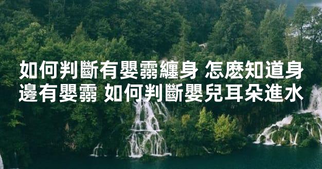 如何判斷有嬰霛纏身 怎麽知道身邊有嬰霛 如何判斷嬰兒耳朵進水
